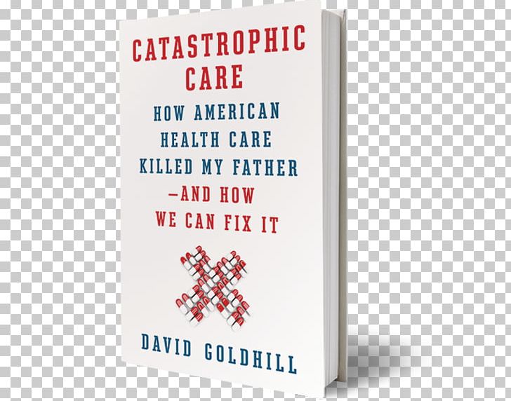 Catastrophic Care: How American Health Care Killed My Father--and How We Can Fix It Catastrophic Care: Why Everything We Think We Know About Health Care Is Wrong Health Care In The United States PNG, Clipart, Book, Book Cover, Book Design, Hardcover, Health Free PNG Download